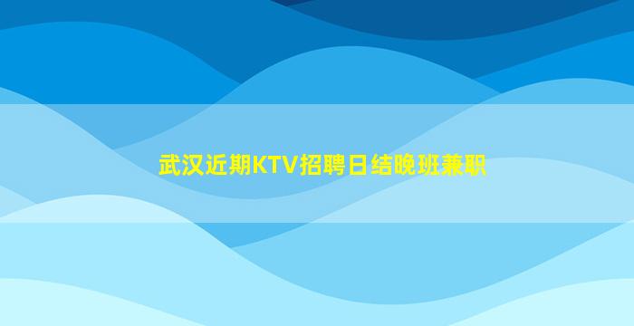 武汉近期KTV招聘日结晚班兼职